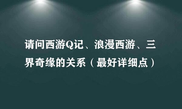 请问西游Q记、浪漫西游、三界奇缘的关系（最好详细点）