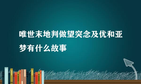 唯世末地判做望突念及优和亚梦有什么故事