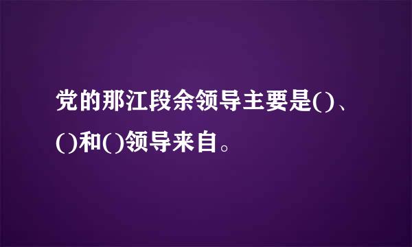 党的那江段余领导主要是()、()和()领导来自。