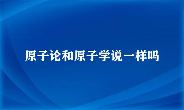 原子论和原子学说一样吗