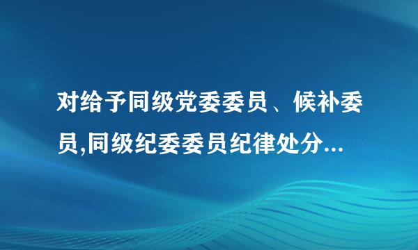 对给予同级党委委员、候补委员,同级纪委委员纪律处分的,在同级党委审议前,应当同上级纪委沟通,形成处精林统行纸细答互理意见。(对) A.对