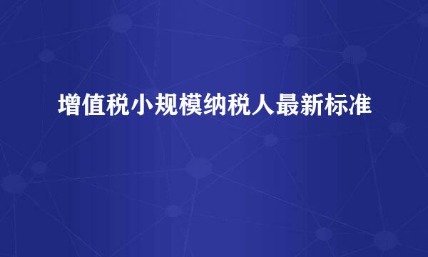 增值税小规模纳税人最新标准