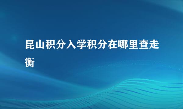 昆山积分入学积分在哪里查走衡