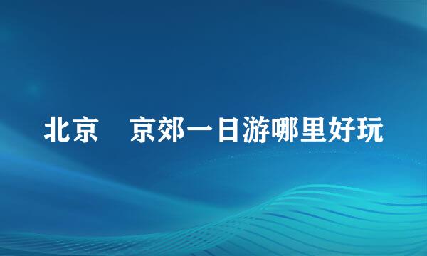北京 京郊一日游哪里好玩