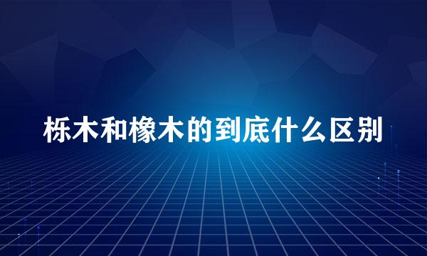 栎木和橡木的到底什么区别