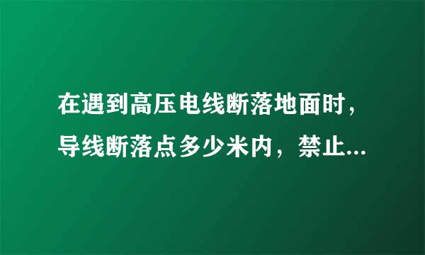 在遇到高压电线断落地面时，导线断落点多少米内，禁止人员进入来自