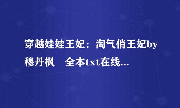 穿越娃娃王妃：淘气俏王妃by穆丹枫 全本txt在线密二季环家读黑商酒系小说免费阅读