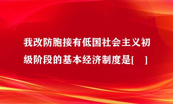 我改防胞接有低国社会主义初级阶段的基本经济制度是[ ]