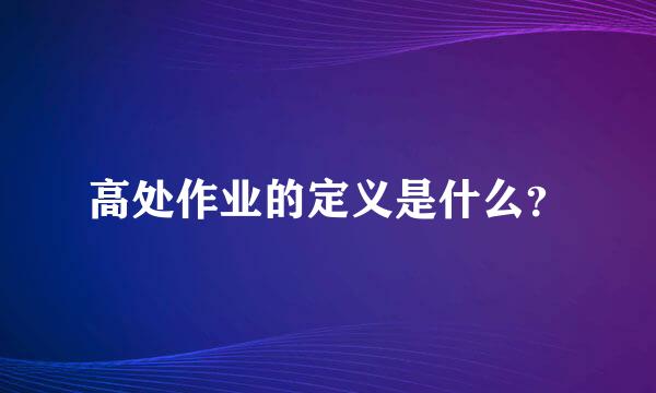 高处作业的定义是什么？