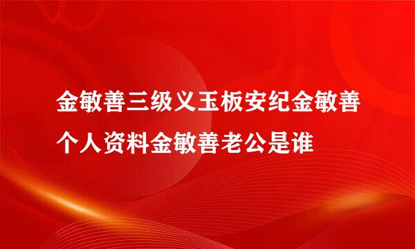 金敏善三级义玉板安纪金敏善个人资料金敏善老公是谁