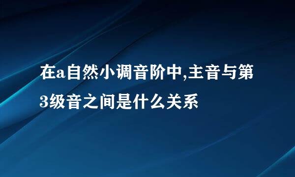 在a自然小调音阶中,主音与第3级音之间是什么关系