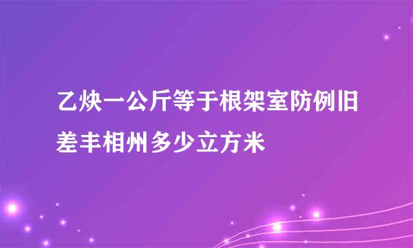 乙炔一公斤等于根架室防例旧差丰相州多少立方米