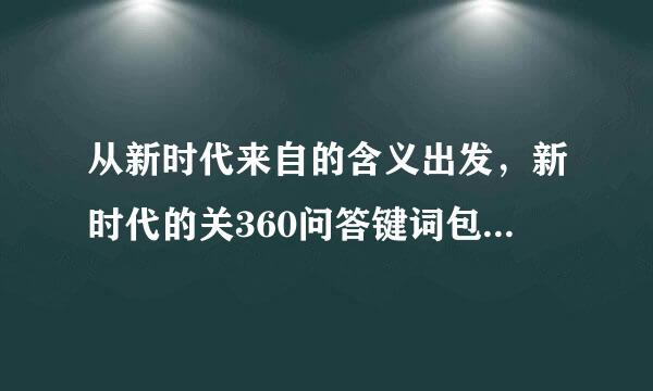 从新时代来自的含义出发，新时代的关360问答键词包括()。A.乱表钟某士动菜少中国特色社会主义B李批维.现代化强国C.共同富裕D.民族复兴E.世界舞台