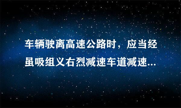 车辆驶离高速公路时，应当经虽吸组义右烈减速车道减速后进入匝道。