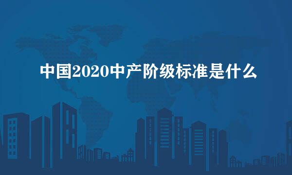 中国2020中产阶级标准是什么