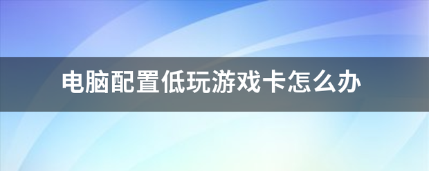 电脑配置低玩游戏卡怎么办