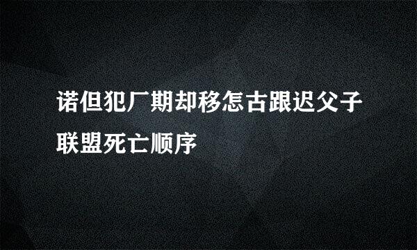 诺但犯厂期却移怎古跟迟父子联盟死亡顺序