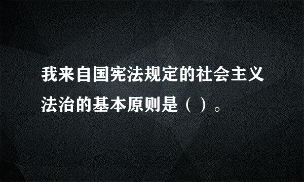 我来自国宪法规定的社会主义法治的基本原则是（）。