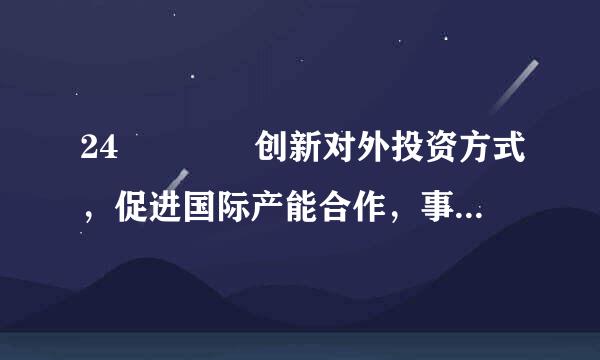 24    创新对外投资方式，促进国际产能合作，事形成面向全球的贸易、投融资来自、生产、服务网络，加快培育国际经济合作和竞争...