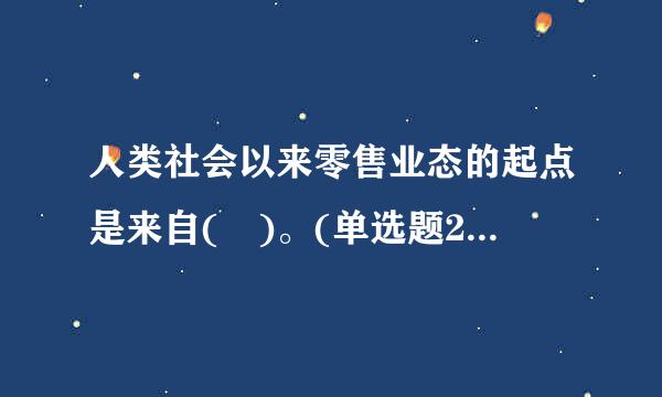 人类社会以来零售业态的起点是来自( )。(单选题2分)得分:2分