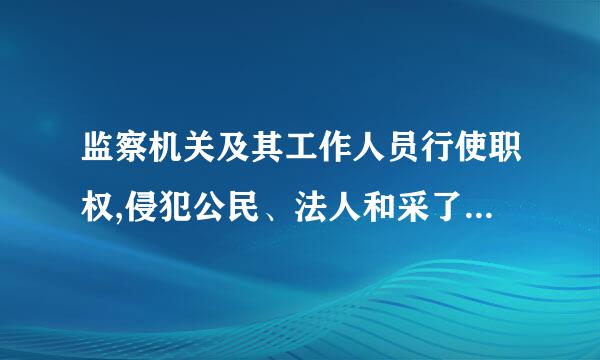 监察机关及其工作人员行使职权,侵犯公民、法人和采了其他组织的合法权益造成损害来自的:____。