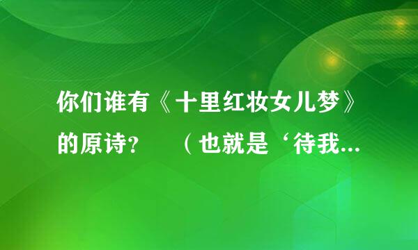 你们谁有《十里红妆女儿梦》的原诗？ （也就是‘待我长发及腰‘的原诗）