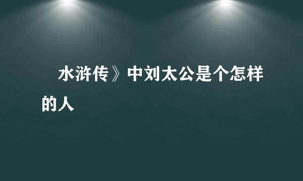 巜水浒传》中刘太公是个怎样的人