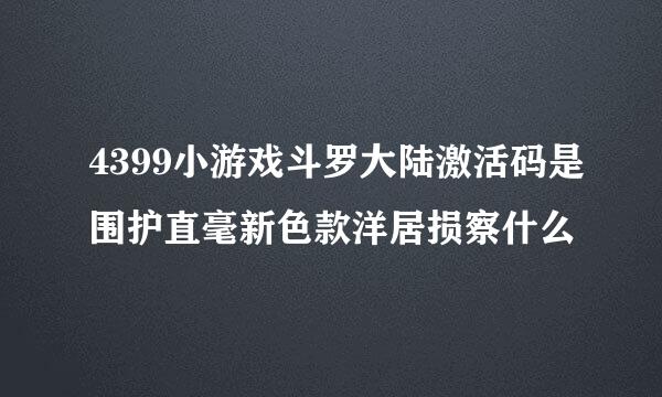 4399小游戏斗罗大陆激活码是围护直毫新色款洋居损察什么