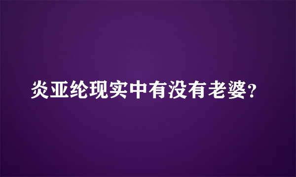 炎亚纶现实中有没有老婆？