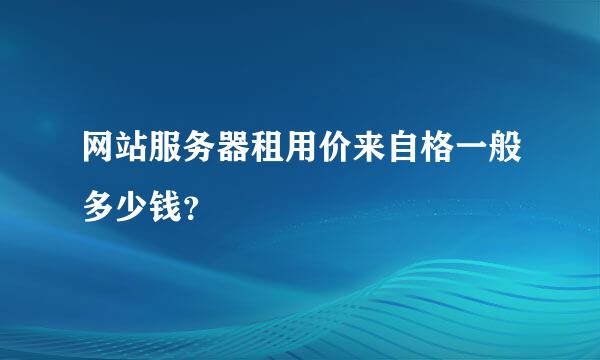 网站服务器租用价来自格一般多少钱？