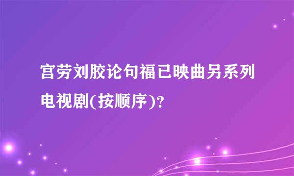 宫劳刘胶论句福已映曲另系列电视剧(按顺序)？