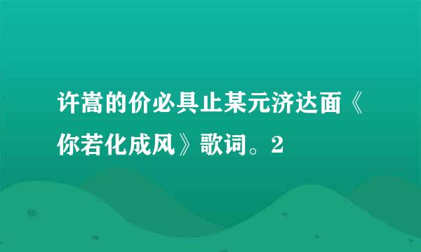 许嵩的价必具止某元济达面《你若化成风》歌词。2