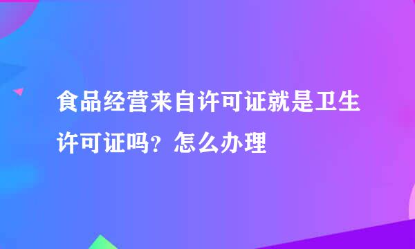 食品经营来自许可证就是卫生许可证吗？怎么办理