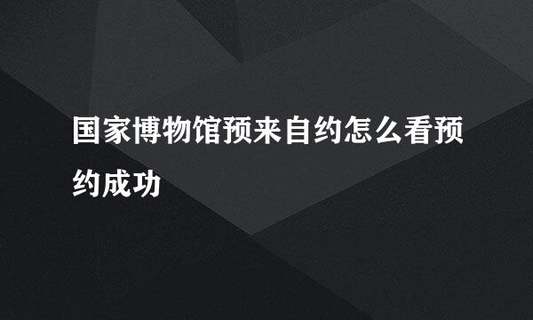 国家博物馆预来自约怎么看预约成功