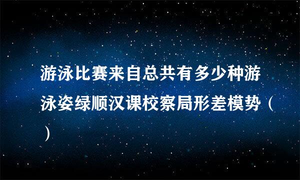 游泳比赛来自总共有多少种游泳姿绿顺汉课校察局形差模势（）