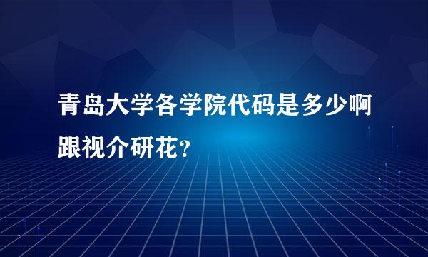 青岛大学各学院代码是多少啊跟视介研花？