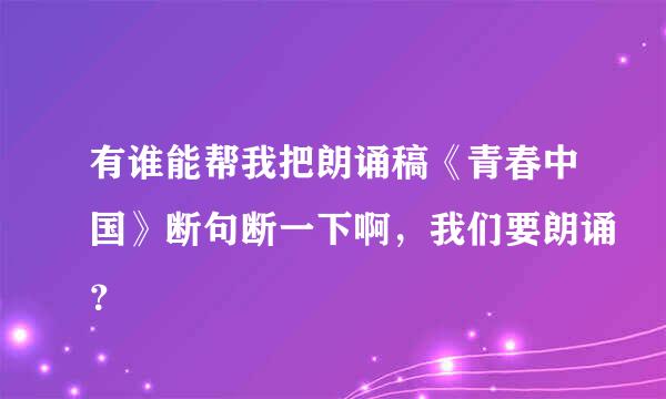 有谁能帮我把朗诵稿《青春中国》断句断一下啊，我们要朗诵？