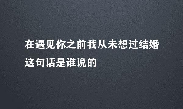 在遇见你之前我从未想过结婚这句话是谁说的