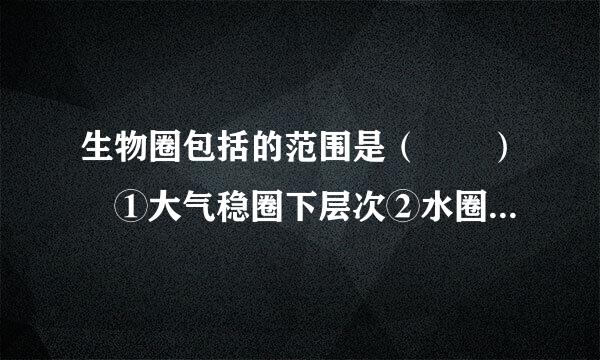 生物圈包括的范围是（  ） ①大气稳圈下层次②水圈③岩石圈上层④大来自气层．