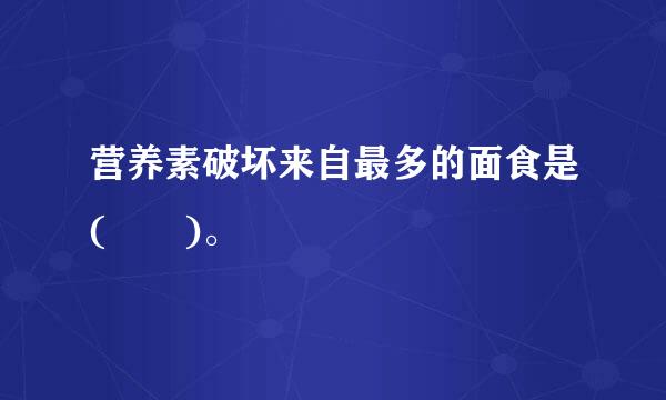 营养素破坏来自最多的面食是(  )。