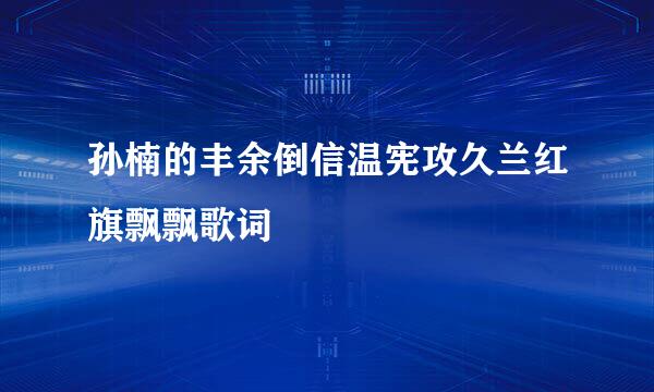 孙楠的丰余倒信温宪攻久兰红旗飘飘歌词