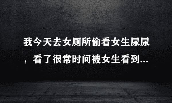 我今天去女厕所偷看女生尿尿，看了很常时间被女生看到我了我们还认识，我该怎么办呢，权帝任极吧打直送由业并没脸见他