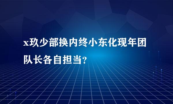 x玖少部换内终小东化现年团队长各自担当？