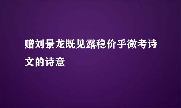 赠刘景龙既见露稳价乎微考诗文的诗意