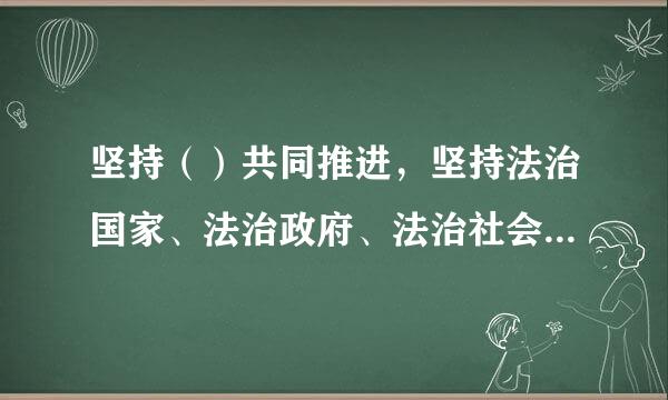 坚持（）共同推进，坚持法治国家、法治政府、法治社会一体建设，实来自现科学立法、严格执法、公正司法、全民守法...