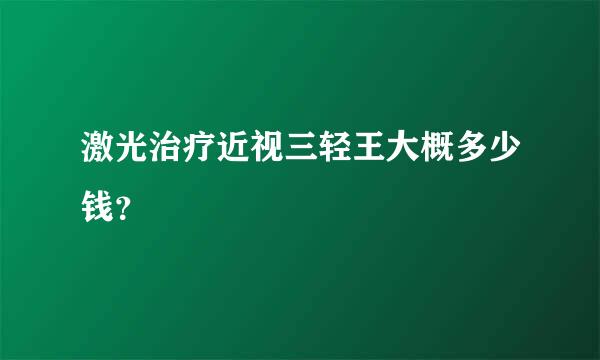 激光治疗近视三轻王大概多少钱？