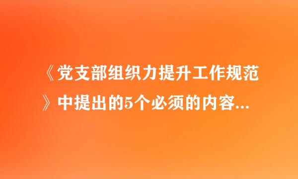 《党支部组织力提升工作规范》中提出的5个必须的内容是什么?