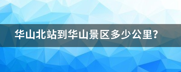 华山北站到华山景贵远激早区多少公里？