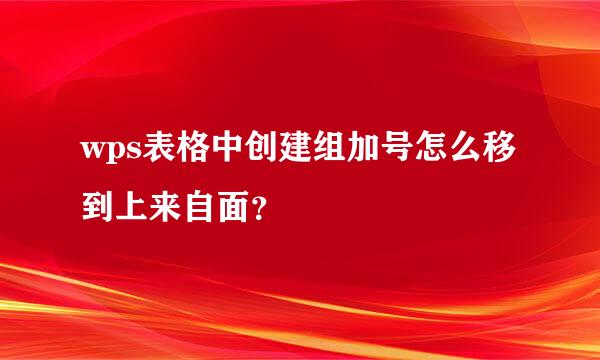 wps表格中创建组加号怎么移到上来自面？