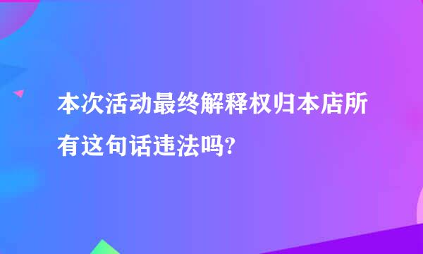 本次活动最终解释权归本店所有这句话违法吗?